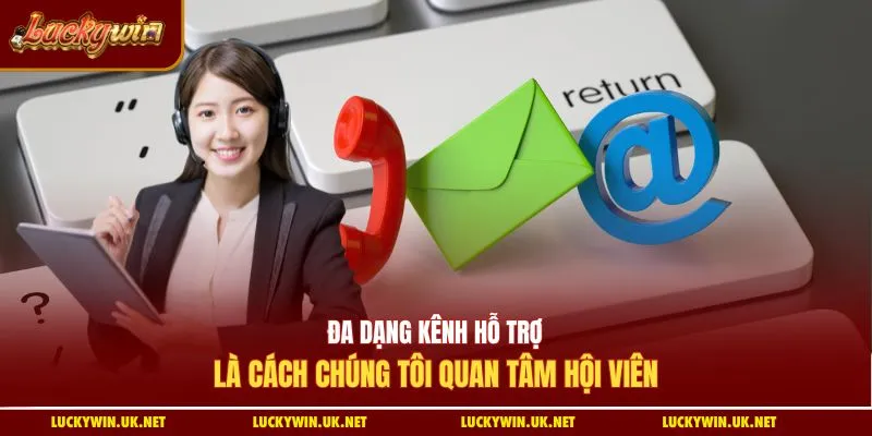 Đa dạng kênh hỗ trợ là cách chúng tôi quan tâm hội viên